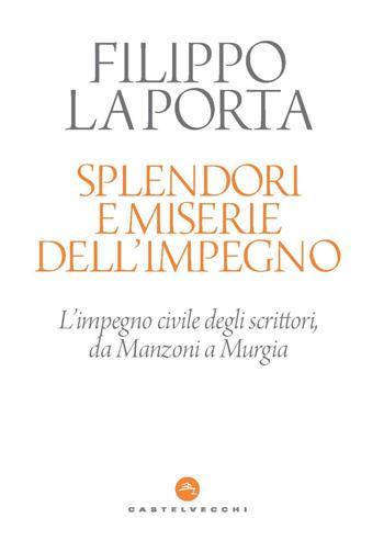 Splendori e miserie dell'impegno. L'impegno civile degli scrittori, da Manzoni a Murgia - Filippo La Porta - Libro Castelvecchi 2023 | Libraccio.it