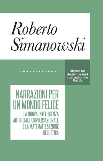 Narrazioni per un mondo felice. La nuova intelligenza artificiale conversazionale e la matematizzazione dell’etica - Roberto Simanowski - Libro Castelvecchi 2024, Blätter | Libraccio.it