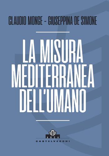 La misura mediterranea dell'umano - Claudio Monge, Giuseppina De Simone - Libro Castelvecchi 2024, Arca | Libraccio.it