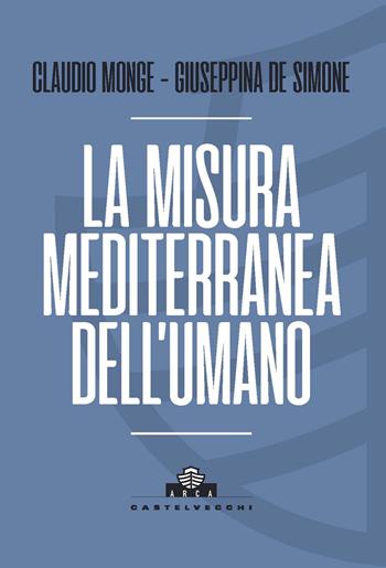 La misura mediterranea dell'umano - Claudio Monge, Giuseppina De Simone - Libro Castelvecchi 2024, Arca | Libraccio.it