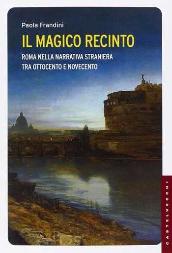 Il magico recinto. Roma nella narrativa straniera tra Ottocento e Novecento - Paola Frandini - Libro Castelvecchi 2015, Le Navi | Libraccio.it