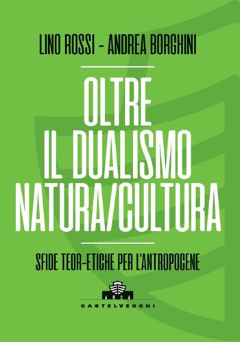 Oltre il dualismo natura/cultura. Sfide teoretiche per l’Antropocene - Lino Rossi, Andrea Borghini - Libro Castelvecchi 2024, Arca | Libraccio.it