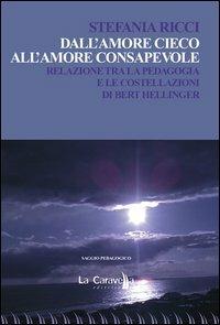 Dall'amore cieco all'amore consapevole. Relazione tra la pedagogia e le costellazioni di Bert Hellinger - Stefania Ricci - Libro La Caravella Editrice 2013, Psiconauta | Libraccio.it