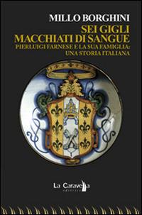 Sei gigli macchiati di sangue. Pierluigi Farnese e la sua famiglia. Una storia italiana - Millo Borghini - Libro La Caravella Editrice 2014, Il mare | Libraccio.it