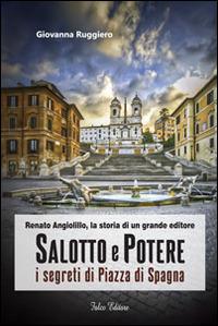 Salotto e potere. I segreti di piazza di Spagna. Renato Angiolillo, la storia di un grande editore - Giovanna Ruggiero - Libro Falco Editore 2014 | Libraccio.it