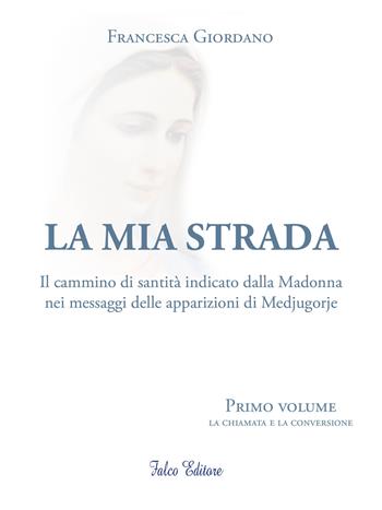 La mia strada. Il cammino di santità indicato dalla Madonna nei messaggi delle apparizioni di Medjugorje. Vol. 1: chiamata e la confessione, La. - Francesca Giordano - Libro Falco Editore 2018 | Libraccio.it