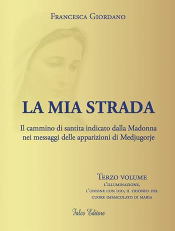 La mia strada. Il cammino di santità indicato dalla Madonna nei messaggi delle apparizioni di Medjugorje. Vol. 3: illuminazione, l'unione con Dio, il trionfo del cuore immacolato di Maria, L'. - Francesca Giordano - Libro Falco Editore 2019 | Libraccio.it