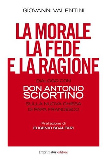 La morale, la fede e la ragione. Dialogo con don Antonio Sciortino sulla nuova Chiesa di papa Francesco - Giovanni Valentini - Libro Imprimatur 2013, Saggi | Libraccio.it