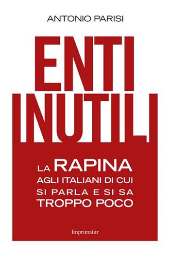 Enti inutili. La rapina agli italiani di cui si parla e si sa troppo poco - Antonio Parisi - Libro Imprimatur 2015, Saggi | Libraccio.it