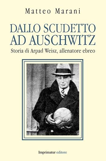 Dallo scudetto ad Auschwitz. Storia di Arpad Weisz, allenatore ebreo - Matteo Marani - Libro Imprimatur 2014, Fuori collana | Libraccio.it