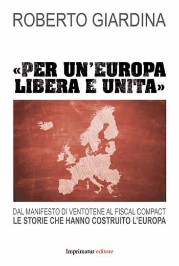 «Per un'Europa libera e unita». Dal manifesto di Ventotene al Fiscal compact. Le storie che hanno costruito l'Europa - Roberto Giardina - Libro Imprimatur 2015, Fuoco | Libraccio.it