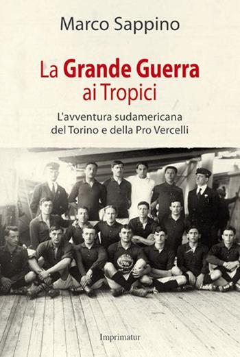 La grande guerra ai Tropici. L'avventura sudamericana del Torino e della Pro Vercelli - Marco Sappino - Libro Imprimatur 2015, Saggi | Libraccio.it