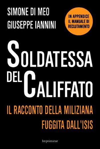 Soldatessa del Califfato. Il racconto della miliziana fuggita all'Isis - Simone Di Meo, Giuseppe Iannini - Libro Imprimatur 2015, Saggi | Libraccio.it