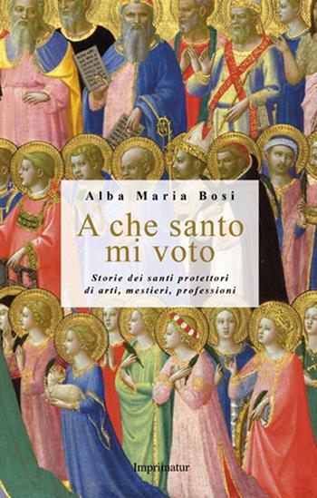 A che santo mi voto. Storie dei santi protettori di arti, mestieri, professioni - Alba M. Bosi - Libro Imprimatur 2016, Fuoco | Libraccio.it