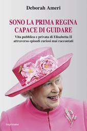 Sono la prima regina capace di guidare. Vita pubblica e privata di Elisabetta II attraverso episodi curiosi mai raccontati