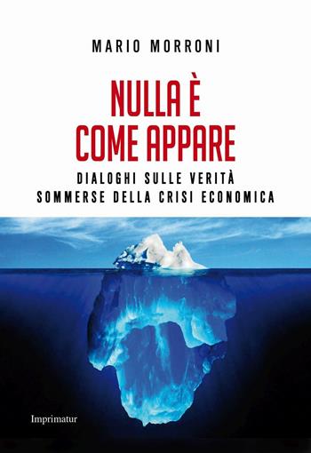 Nulla è come appare. Dialoghi sulle verità sommerse della crisi economica - Mario Morroni - Libro Imprimatur 2016, Saggi | Libraccio.it
