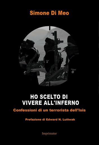 Ho scelto di andare a vivere all'inferno. Confessioni di un terrorista dell'Isis - Simone Di Meo, Giuseppe Iannini - Libro Imprimatur 2016, Saggi | Libraccio.it