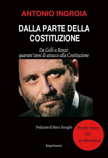 Dalla parte della Costituzione. Da Gelli a Renzi: quarant'anni di attacco alla Costituzione - Antonio Ingroia - Libro Imprimatur 2016, Saggi | Libraccio.it