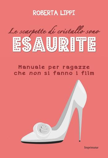 Le scarpette di cristallo sono esaurite. Manuale per ragazze che non si fanno i film - Roberta Lippi - Libro Imprimatur 2017, Saggi | Libraccio.it