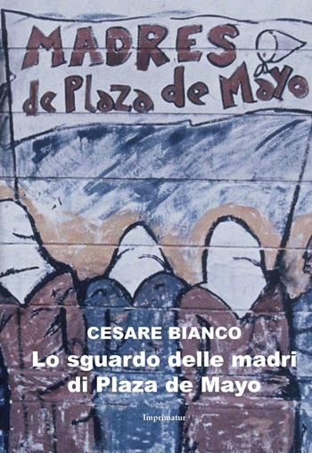 Lo sguardo delle madri di Plaza de Mayo - Cesare Bianco - Libro Imprimatur 2017, Saggi | Libraccio.it