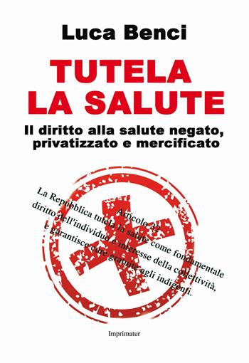 Tutela la salute. Il diritto alla salute negato, privatizzato e mercificato - Luca Benci - Libro Imprimatur 2017, Saggi | Libraccio.it