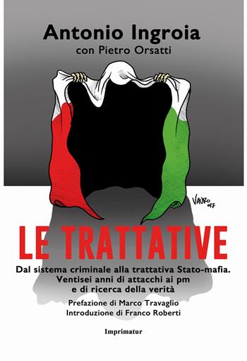 Le trattative. Dal sistema criminale alla trattativa Stato-mafia. Ventisei anni di attacchi ai pm e di ricerca della verità - Antonio Ingroia - Libro Imprimatur 2018, Saggi | Libraccio.it