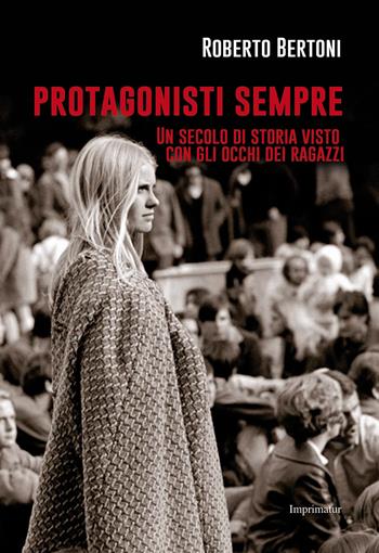 Protagonisti sempre. Un secolo di storia visto con gli occhi dei ragazzi - Roberto Bertoni - Libro Imprimatur 2018, Fuoco | Libraccio.it