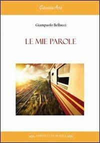 Le mie parole - Giampaolo Bellucci - Libro Galassia Arte 2013, Appunti di poesia | Libraccio.it