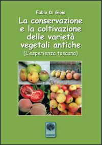 La conservazione e la coltivazione delle varietà vegetali antiche. L'esperienza toscana - Fabio Di Gioia - Libro Andromeda 2014, Secondo natura | Libraccio.it
