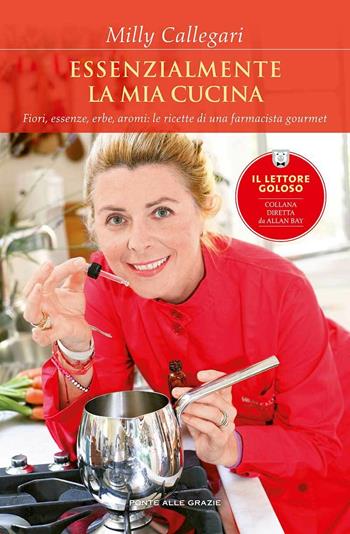 Essenzialmente la mia cucina. Fiori, essenze, erbe, aromi: le ricette di una farmacista gourmet - Milly Callegari - Libro Ponte alle Grazie 2014, Il lettore goloso | Libraccio.it