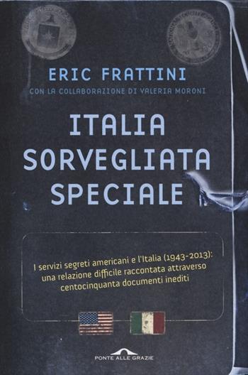Italia, sorvegliata speciale. I servizi segreti americani e l'Italia (1943-2013): una relazione difficile raccontata attraverso centocinquanta documenti inediti - Eric Frattini, Valeria Moroni - Libro Ponte alle Grazie 2013, Inchieste | Libraccio.it