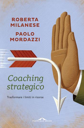 Coaching strategico. Trasformare i limiti in risorse - Roberta Milanese, Paolo Mordazzi - Libro Ponte alle Grazie 2014, Terapia in tempi brevi | Libraccio.it