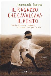 Il ragazzo che cavalcava il vento. Storia di corsa e coraggio, di uomini nati per correre - Leonardo Soresi - Libro Ponte alle Grazie 2014 | Libraccio.it