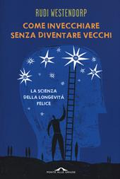 Come invecchiare senza diventare vecchi. La scienza della longevità felice