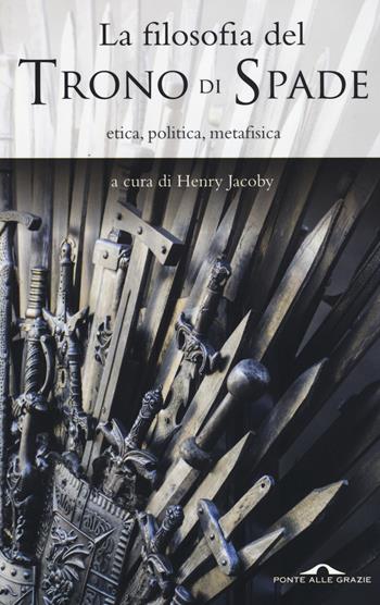 La filosofia del «Trono di spade». Etica, politica, metafisica  - Libro Ponte alle Grazie 2015 | Libraccio.it