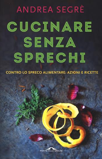 Cucinare senza sprechi. Contro lo spreco alimentare: azioni e ricette - Andrea Segrè - Libro Ponte alle Grazie 2015, Il lettore goloso | Libraccio.it