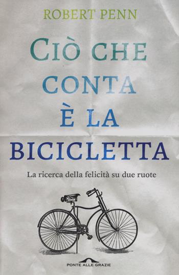 Ciò che conta è la bicicletta. La ricerca della felicità su due ruote - Robert Penn - Libro Ponte alle Grazie 2015, Saggi | Libraccio.it