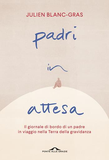 Padri in attesa. Il giornale di bordo di un padre in viaggio nella Terra della gravidanza - Julien Blanc-Gras - Libro Ponte alle Grazie 2016 | Libraccio.it