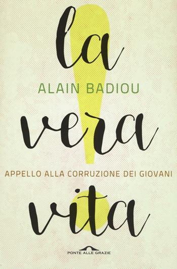 La vera vita. Appello alla corruzione dei giovani - Alain Badiou - Libro Ponte alle Grazie 2016, Saggi | Libraccio.it