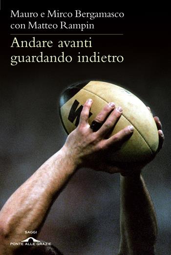 Andare avanti guardando indietro. Filosofia del rugby - Mauro Bergamasco, Mirco Bergamasco, Matteo Rampin - Libro Ponte alle Grazie 2016, Saggi | Libraccio.it