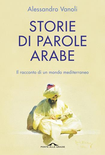 Storie di parole arabe. Il racconto di un mondo mediterraneo - Alessandro Vanoli - Libro Ponte alle Grazie 2016, Saggi | Libraccio.it