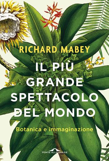 Il più grande spettacolo del mondo. Botanica e immaginazione. Ediz. illustrata - Richard Mabey - Libro Ponte alle Grazie 2016, Saggi | Libraccio.it