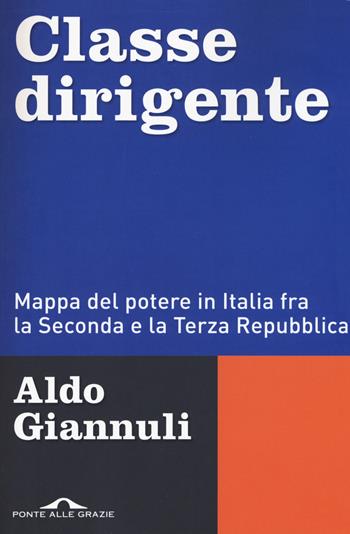 Classe dirigente. Mappa del potere in Italia fra la Seconda e la Terza Repubblica - Aldo Giannuli - Libro Ponte alle Grazie 2017, Inchieste | Libraccio.it