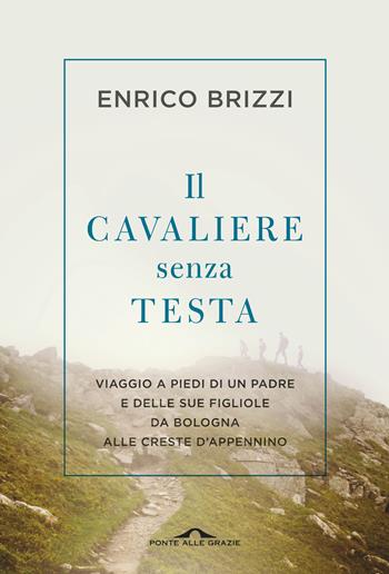 Il cavaliere senza testa. Viaggio a piedi di un padre e delle sue figliole da Bologna alle creste d'Appennino - Enrico Brizzi - Libro Ponte alle Grazie 2018 | Libraccio.it