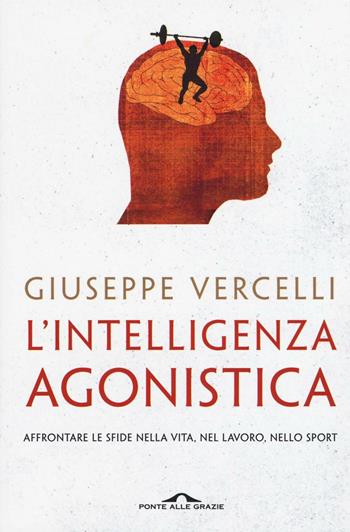 L'intelligenza agonistica. Affrontare le sfide nella vita, nel lavoro, nello sport - Giuseppe Vercelli - Libro Ponte alle Grazie 2017, Saggi | Libraccio.it