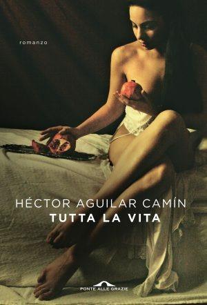 Tutta la vita (Notturno di Liliana Montoya) - Hectór Aguilar Camín - Libro Ponte alle Grazie 2017, Scrittori | Libraccio.it