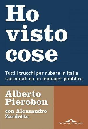 Ho visto cose. Tutti i trucchi per rubare in Italia raccontati da un manager pubblico - Alberto Pierobon, Alessandro Zardetto - Libro Ponte alle Grazie 2017, Inchieste | Libraccio.it