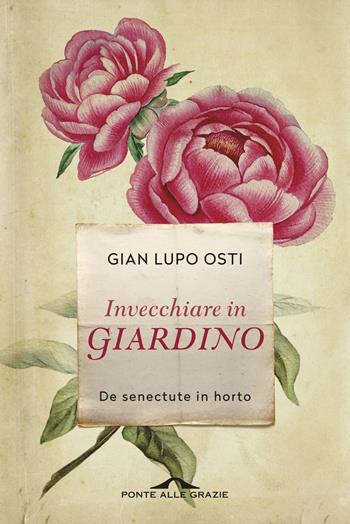 Invecchiare in giardino. De senectute in horto - Gian Lupo Osti - Libro Ponte alle Grazie 2017, Fuori collana | Libraccio.it
