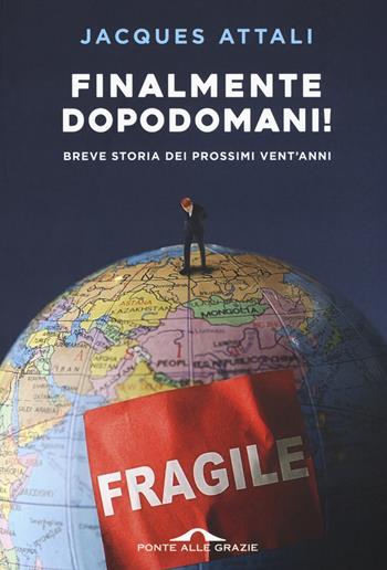 Finalmente dopodomani! Breve storia dei prossimi vent'anni - Jacques Attali - Libro Ponte alle Grazie 2017, Saggi | Libraccio.it