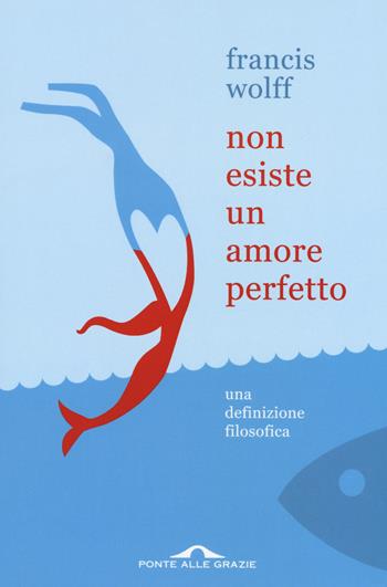 Non esiste un amore perfetto. Una definizione filosofica - Francis Wolff - Libro Ponte alle Grazie 2017, Saggi | Libraccio.it